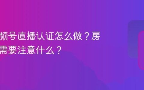 房产视频号直播认证怎么做？房产直播需要注意什么？