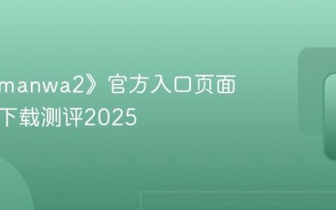 《漫蛙manwa2》官方入口页面网页版下载测评2025