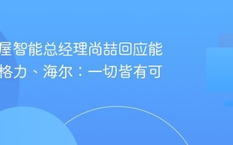 美的全屋智能总经理尚喆回应能否接入格力、海尔：一切皆有可能