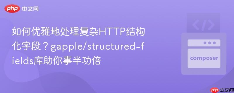 如何优雅地处理复杂http结构化字段?gapple/structured-fields库助你事半功倍
