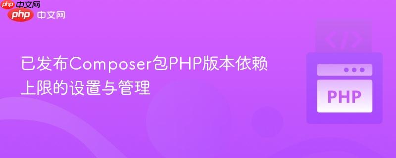 已发布Composer包PHP版本依赖上限的设置与管理