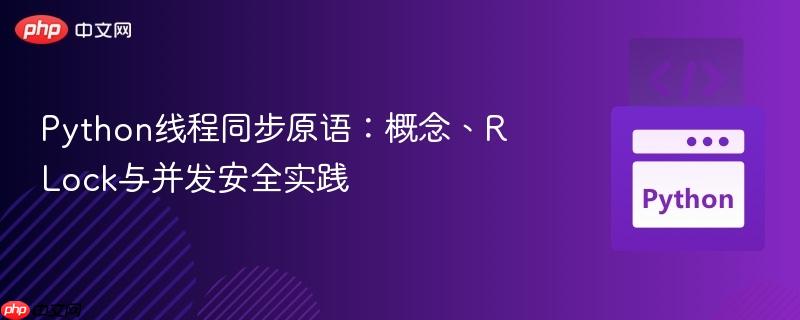 Python线程同步原语:概念、RLock与并发安全实践