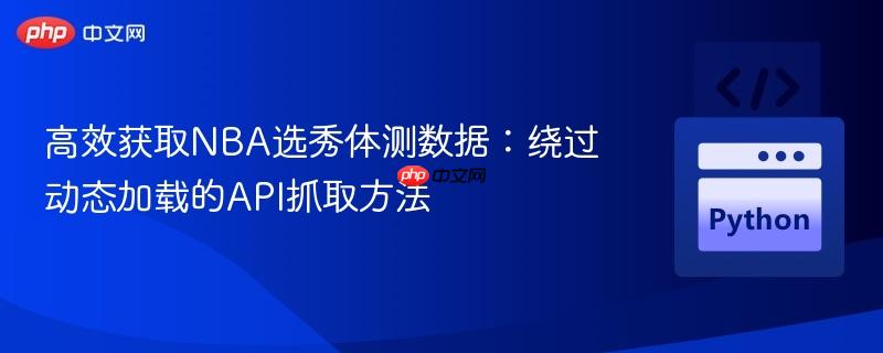 高效获取NBA选秀体测数据：绕过动态加载的API抓取方法