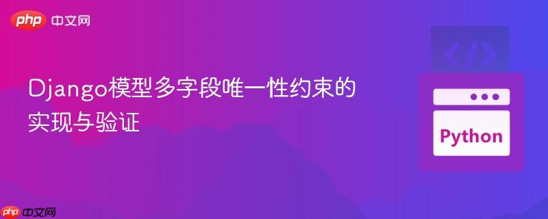 Django模型多字段唯一性约束的实现与验证