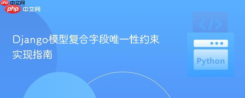 Django模型复合字段唯一性约束实现指南