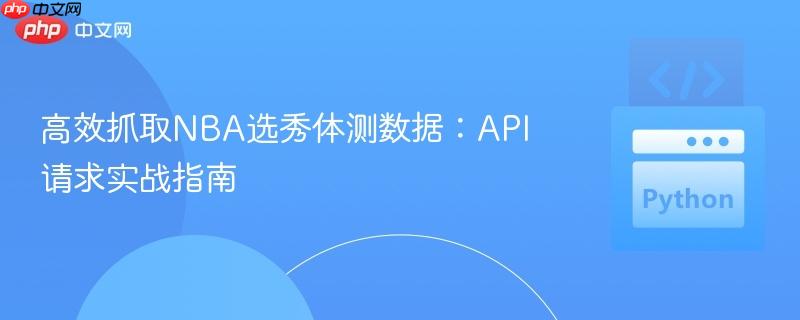 高效抓取NBA选秀体测数据：API请求实战指南