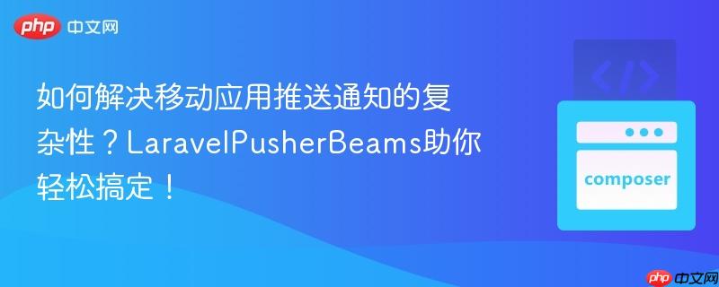 如何解决移动应用推送通知的复杂性?laravelpusherbeams助你轻松搞定!