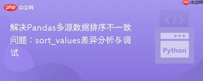 解决Pandas多源数据排序不一致问题：sort_values差异分析与调试
