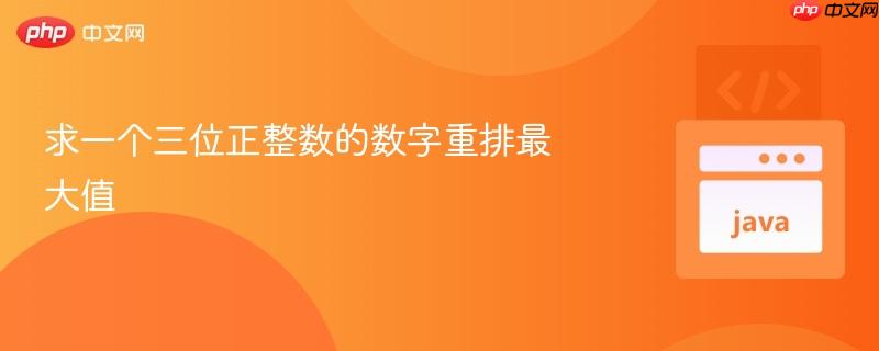 求一个三位正整数的数字重排最大值