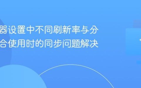 多显示器设置中不同刷新率与分辨率混合使用时的同步问题解决方案