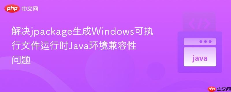解决jpackage生成Windows可执行文件运行时Java环境兼容性问题
