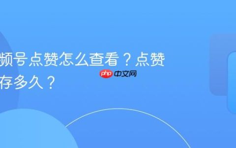 个人视频号点赞怎么查看？点赞记录保存多久？