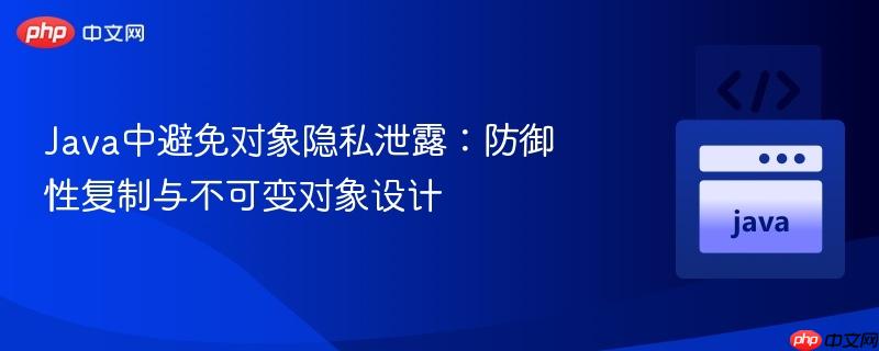 Java中避免对象隐私泄露:防御性复制与不可变对象设计