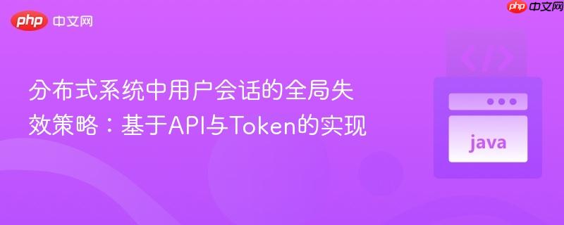 分布式系统中用户会话的全局失效策略:基于API与Token的实现