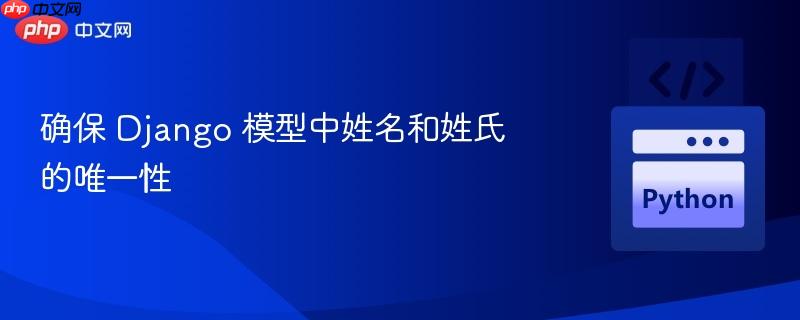 确保 django 模型中姓名和姓氏的唯一性