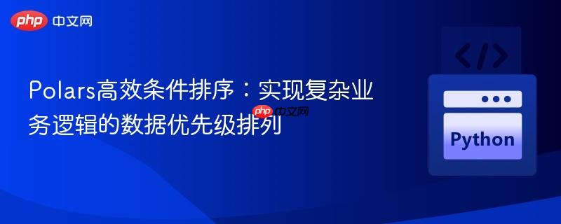 Polars高效条件排序:实现复杂业务逻辑的数据优先级排列