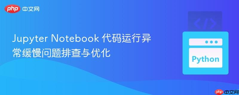 jupyter notebook 代码运行异常缓慢问题排查与优化