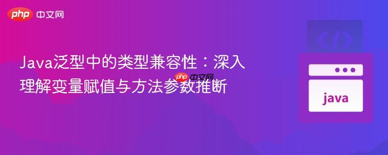 java泛型中的类型兼容性:深入理解变量赋值与方法参数推断