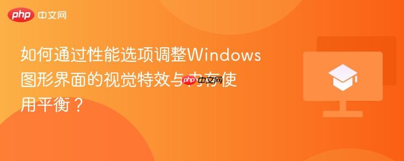如何通过性能选项调整Windows图形界面的视觉特效与内存使用平衡?