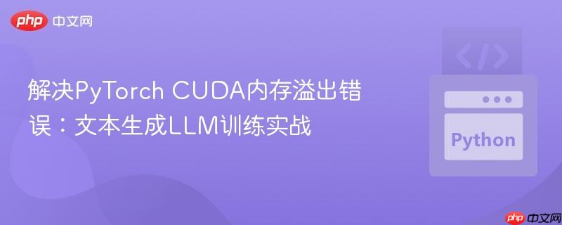 解决PyTorch CUDA内存溢出错误:文本生成LLM训练实战