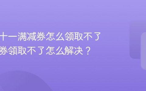 抖音双十一满减券怎么领取不了？满减券领取不了怎么解决？
