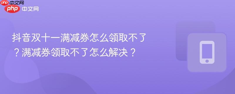 抖音双十一满减券怎么领取不了?满减券领取不了怎么解决?