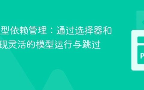DBT模型依赖管理：通过选择器和标签实现灵活的模型运行与跳过策略