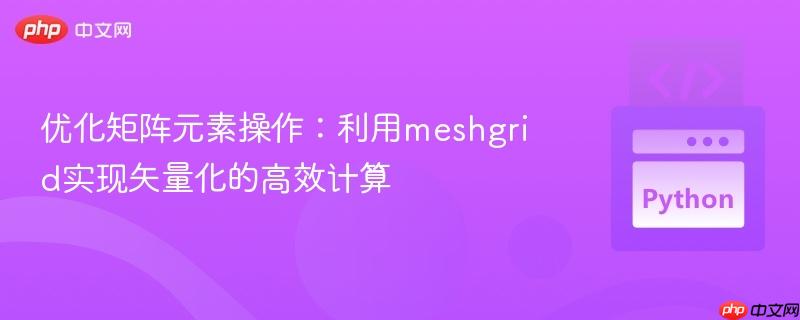 优化矩阵元素操作:利用meshgrid实现矢量化的高效计算