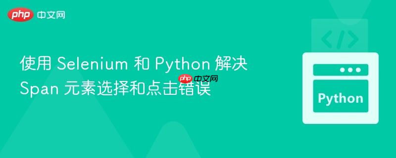 使用 selenium 和 python 解决 span 元素选择和点击错误