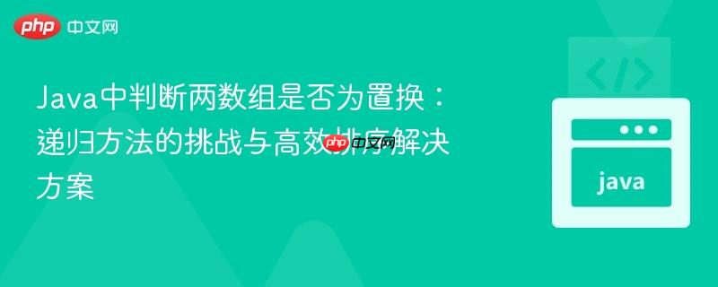 Java中判断两数组是否为置换:递归方法的挑战与高效排序解决方案
