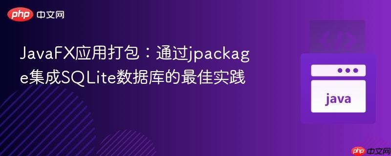 JavaFX应用打包:通过jpackage集成SQLite数据库的最佳实践