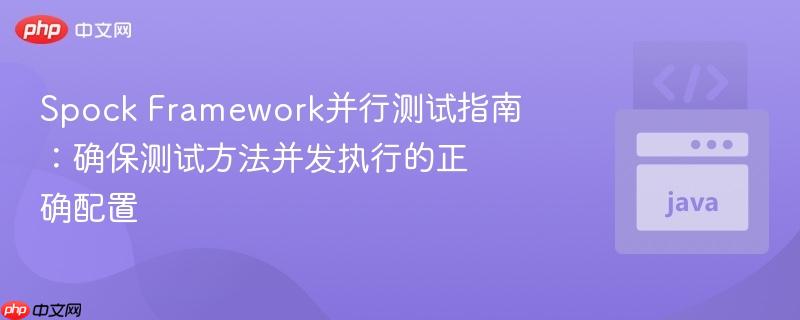 Spock Framework并行测试指南:确保测试方法并发执行的正确配置