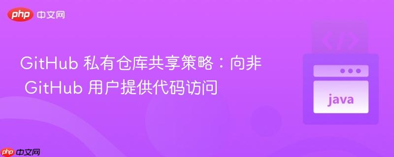 GitHub 私有仓库共享策略:向非 GitHub 用户提供代码访问