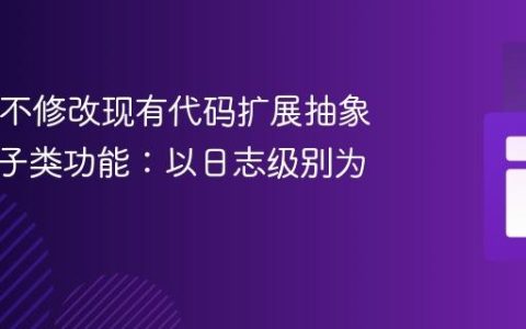Java中不修改现有代码扩展抽象父类与子类功能：以日志级别为例