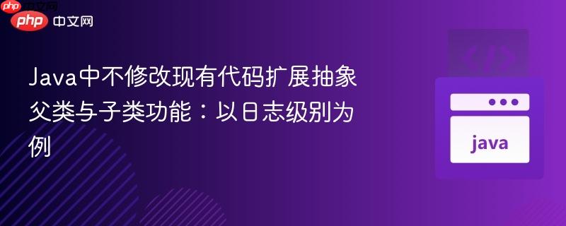 Java中不修改现有代码扩展抽象父类与子类功能：以日志级别为例