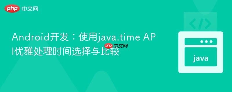 android开发:使用java.time api优雅处理时间选择与比较