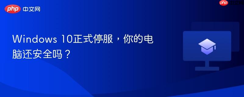 Windows 10正式停服,你的电脑还安全吗?