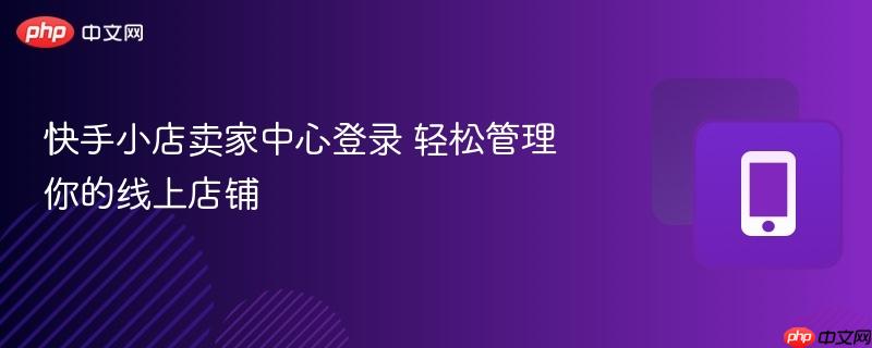 快手小店卖家中心登录 轻松管理你的线上店铺