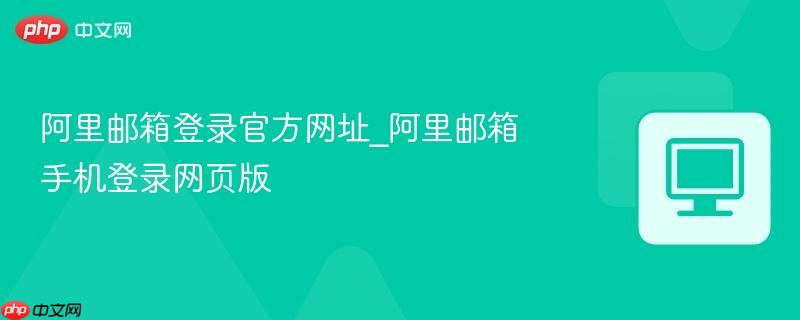 阿里邮箱登录官方网址_阿里邮箱手机登录网页版