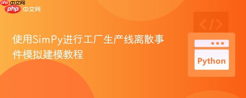 使用SimPy进行工厂生产线离散事件模拟建模教程