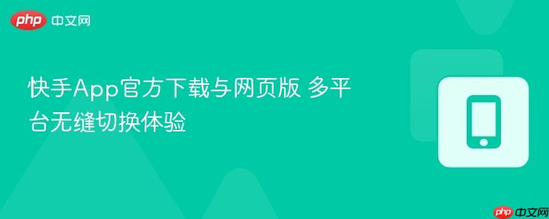 快手App官方下载与网页版 多平台无缝切换体验