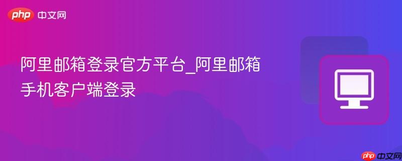 阿里邮箱登录官方平台_阿里邮箱手机客户端登录