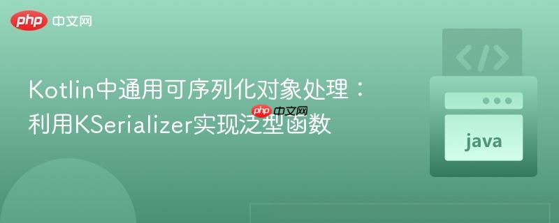 Kotlin中通用可序列化对象处理：利用KSerializer实现泛型函数