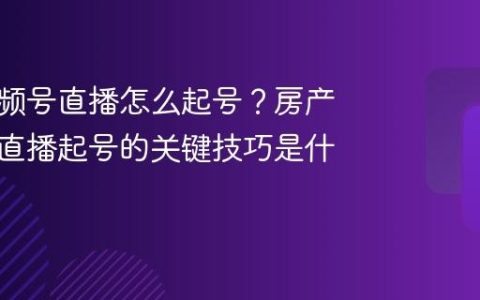 房产视频号直播怎么起号？房产视频号直播起号的关键技巧是什么？