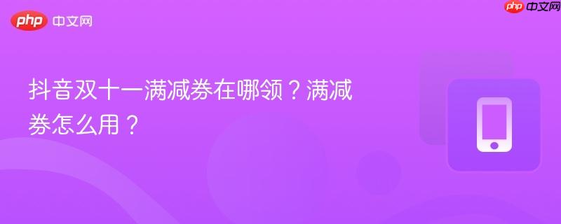 抖音双十一满减券在哪领?满减券怎么用?