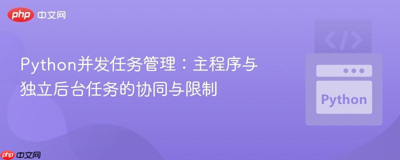Python并发任务管理:主程序与独立后台任务的协同与限制