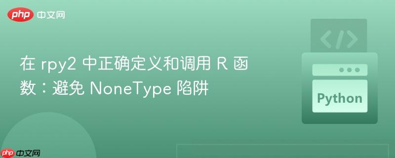 在 rpy2 中正确定义和调用 R 函数：避免 NoneType 陷阱