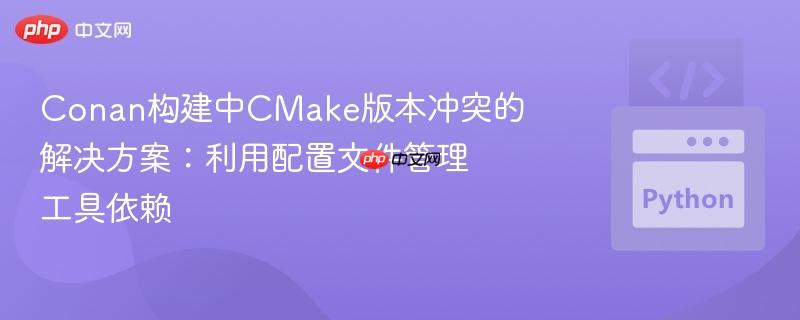 Conan构建中CMake版本冲突的解决方案:利用配置文件管理工具依赖