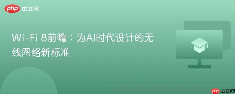 wi-fi 8前瞻:为ai时代设计的无线网络新标准