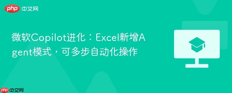 微软Copilot进化:Excel新增Agent模式,可多步自动化操作